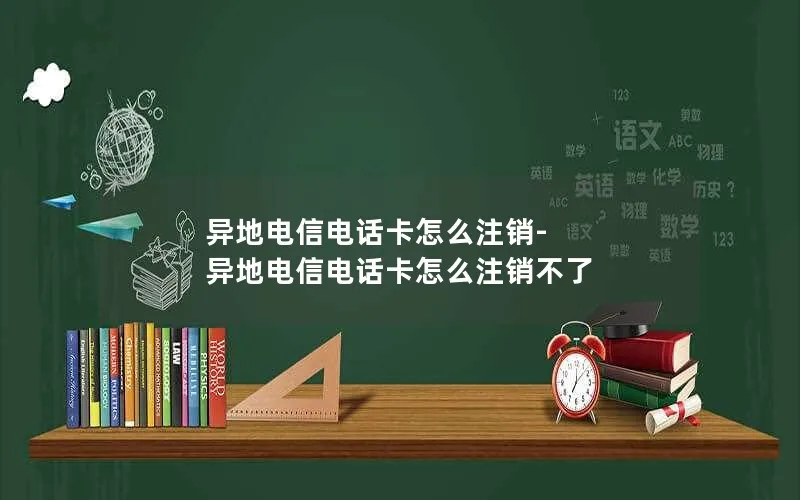 异地电信电话卡怎么注销-异地电信电话卡怎么注销不了