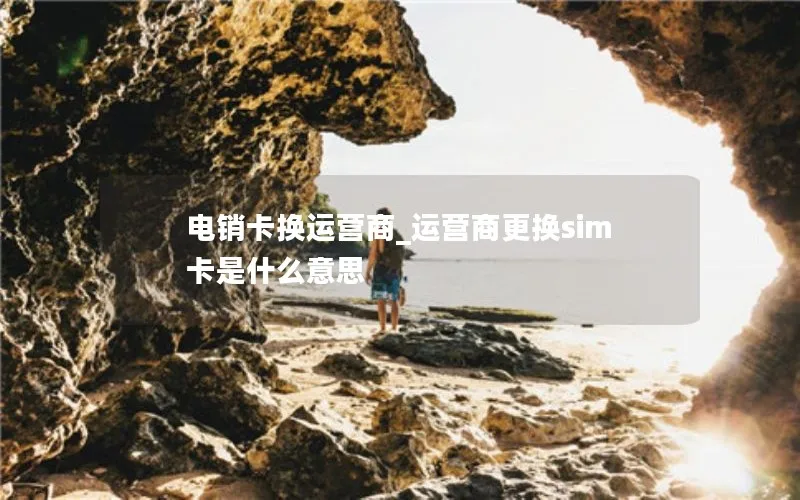 电销卡换运营商_运营商更换sim卡是什么意思