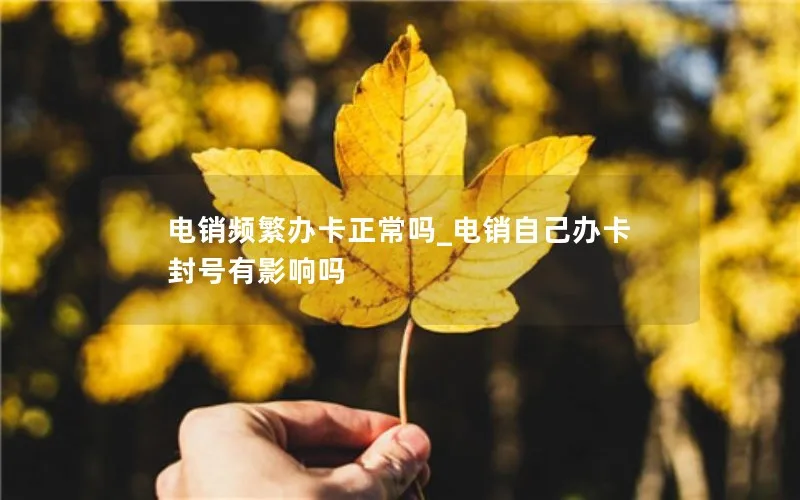 电销频繁办卡正常吗_电销自己办卡封号有影响吗