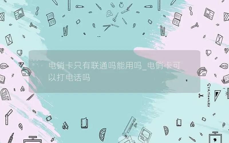 电销卡只有联通吗能用吗_电销卡可以打电话吗