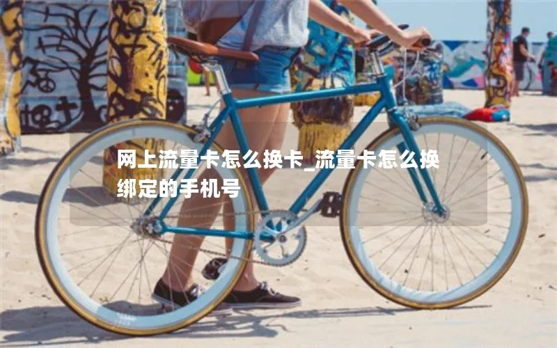 网上流量卡怎么换卡_流量卡怎么换绑定的手机号