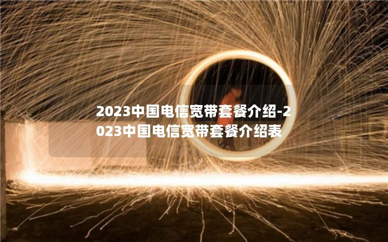 2023中国电信宽带套餐介绍-2023中国电信宽带套餐介绍表