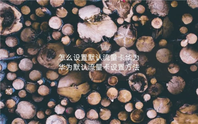 怎么设置默认流量卡华为 华为默认流量卡设置方法