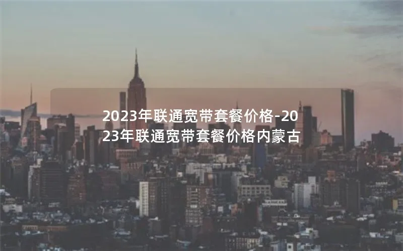 2023年联通宽带套餐价格-2023年联通宽带套餐价格内蒙古