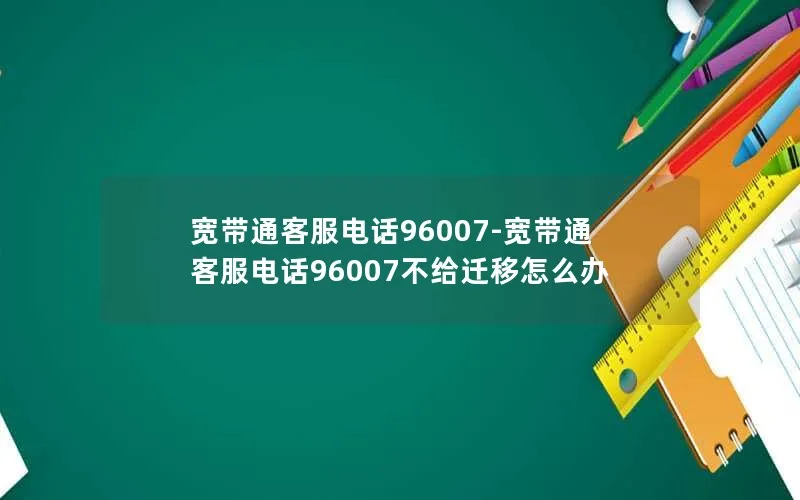 宽带通客服电话96007-宽带通客服电话96007不给迁移怎么办