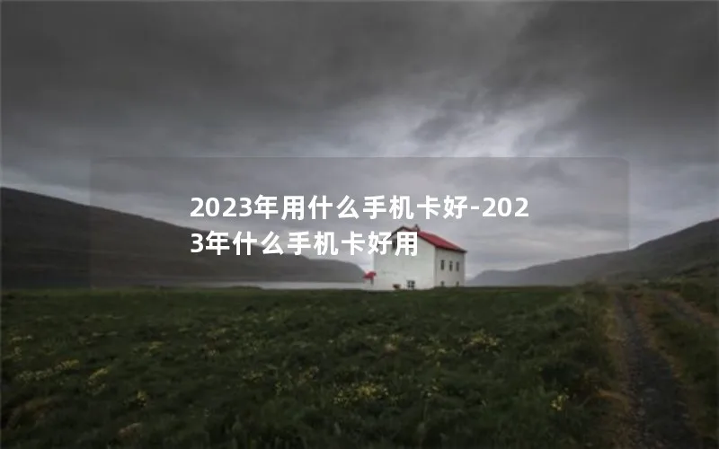 2023年用什么手机卡好-2023年什么手机卡好用