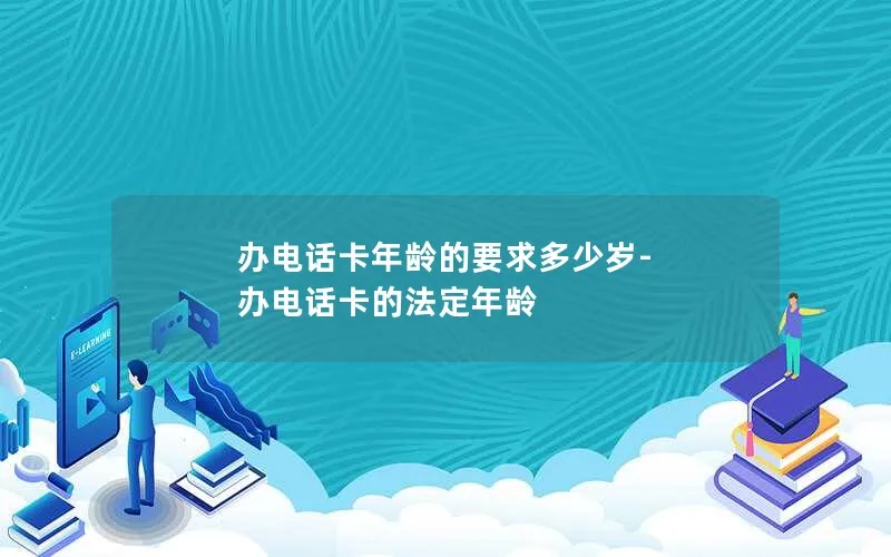 办电话卡年龄的要求多少岁-办电话卡的法定年龄