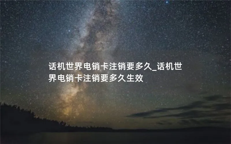 话机世界电销卡注销要多久_话机世界电销卡注销要多久生效