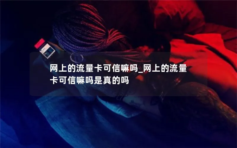 网上的流量卡可信嘛吗_网上的流量卡可信嘛吗是真的吗