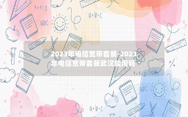 2023年电信宽带套餐-2023年电信宽带套餐武汉能用吗