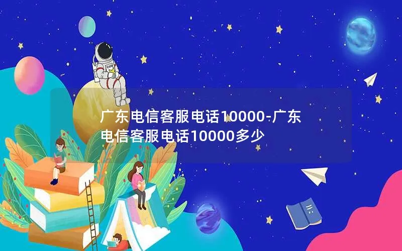 广东电信客服电话10000-广东电信客服电话10000多少