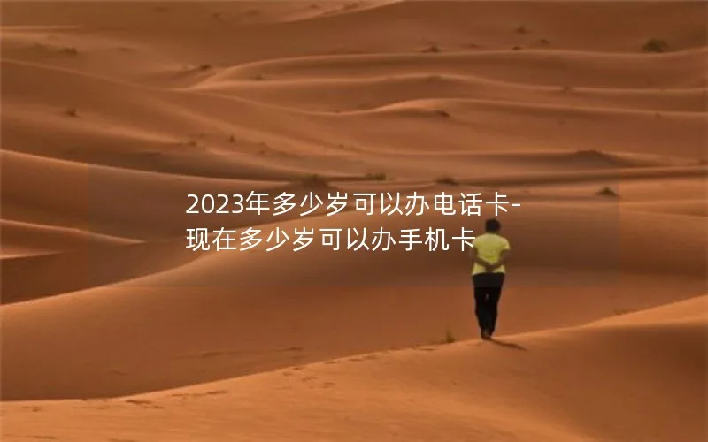 2023年多少岁可以办电话卡-现在多少岁可以办手机卡