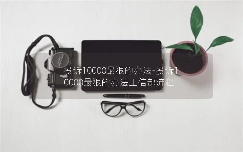 投诉10000最狠的办法-投诉10000最狠的办法工信部流程