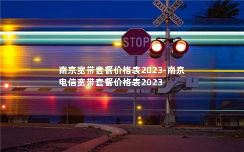 南京宽带套餐价格表2023-南京电信宽带套餐价格表2023