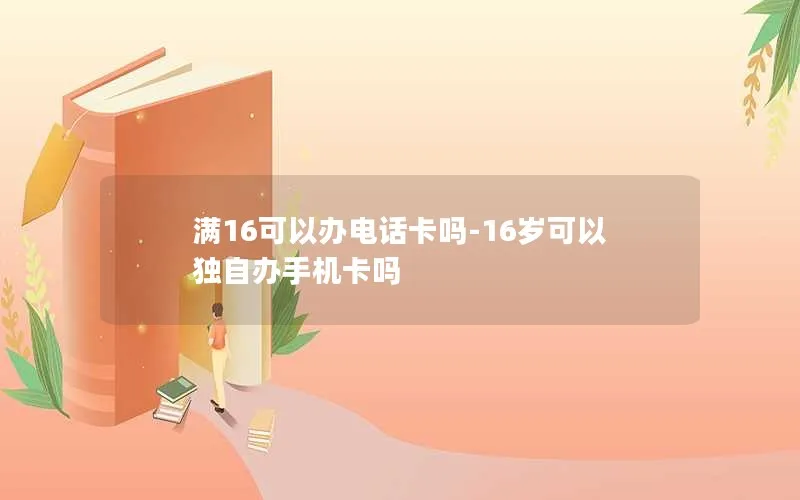 满16可以办电话卡吗-16岁可以独自办手机卡吗