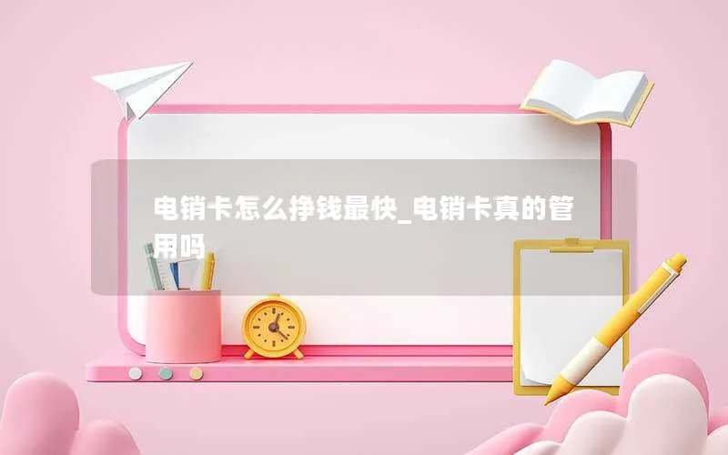 电销卡怎么挣钱最快_电销卡真的管用吗