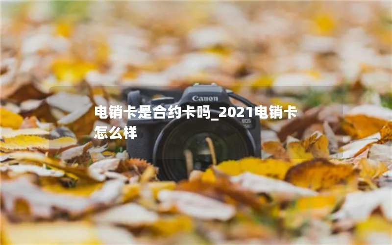 电销卡是合约卡吗_2021电销卡怎么样