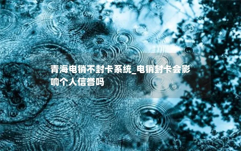 青海电销不封卡系统_电销封卡会影响个人信誉吗