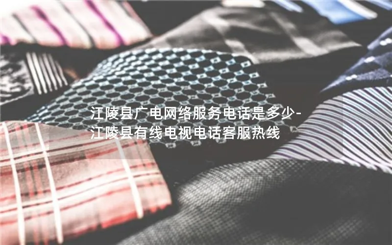 江陵县广电网络服务电话是多少-江陵县有线电视电话客服热线