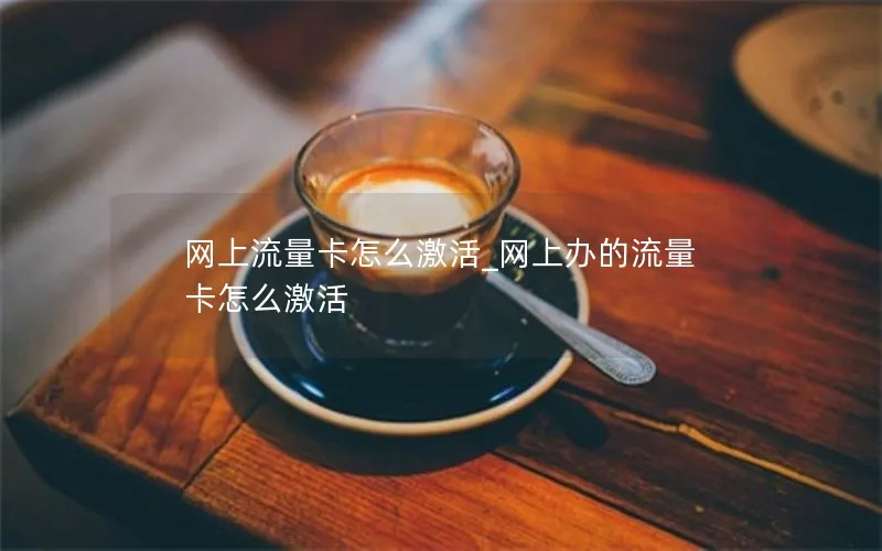 网上流量卡怎么激活_网上办的流量卡怎么激活