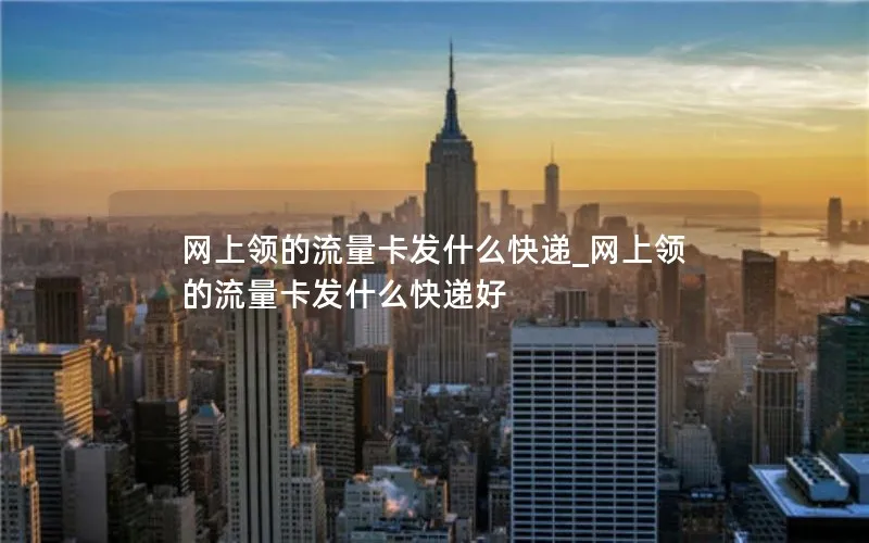 网上领的流量卡发什么快递_网上领的流量卡发什么快递好