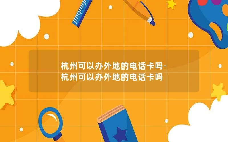 杭州可以办外地的电话卡吗-杭州可以办外地的电话卡吗