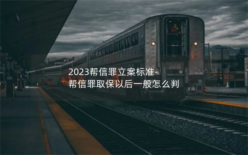 2023帮信罪立案标准-帮信罪取保以后一般怎么判