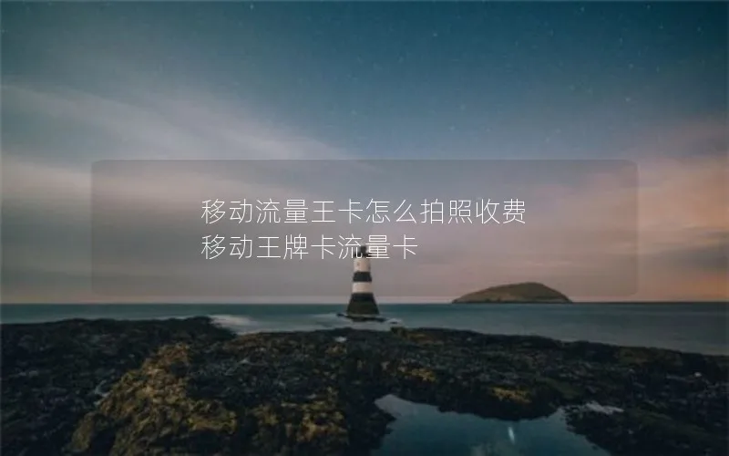 移动流量王卡怎么拍照收费 移动王牌卡流量卡