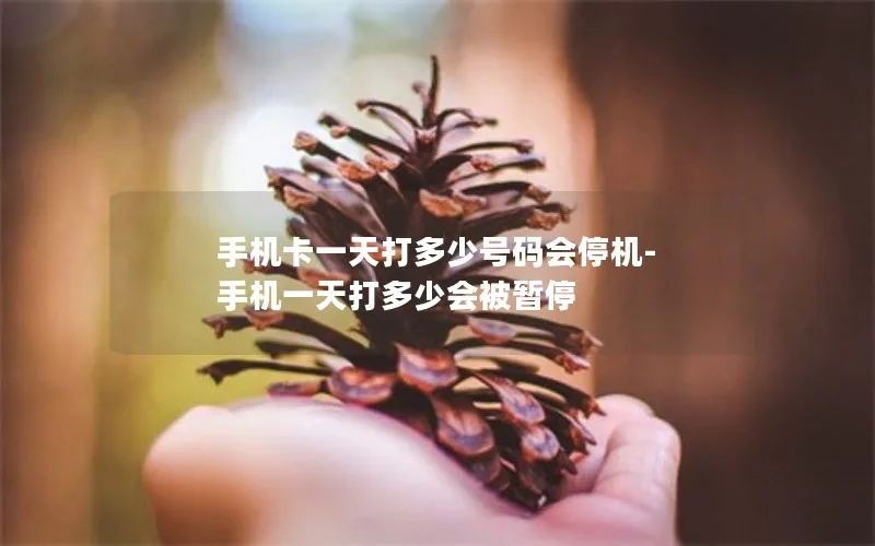 手机卡一天打多少号码会停机-手机一天打多少会被暂停