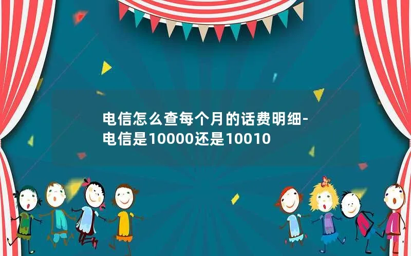 电信怎么查每个月的话费明细-电信是10000还是10010