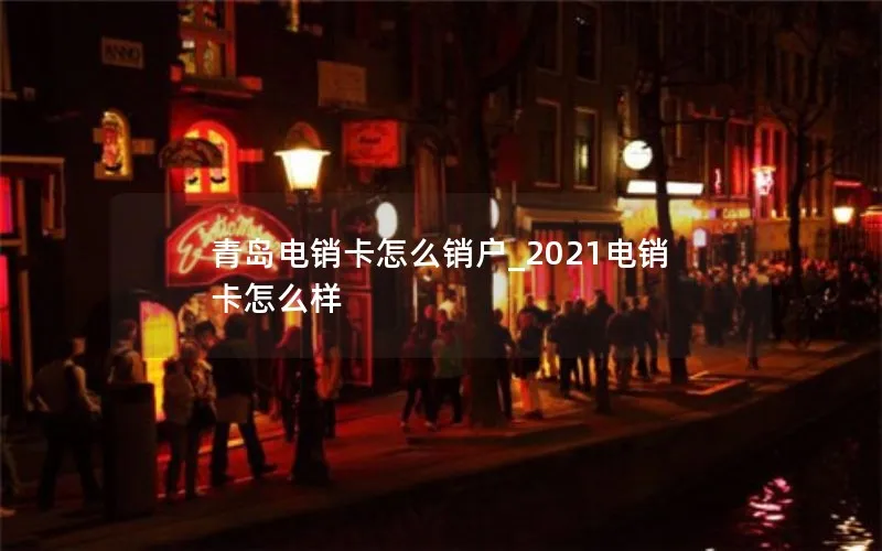 青岛电销卡怎么销户_2021电销卡怎么样