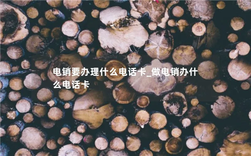 电销要办理什么电话卡_做电销办什么电话卡