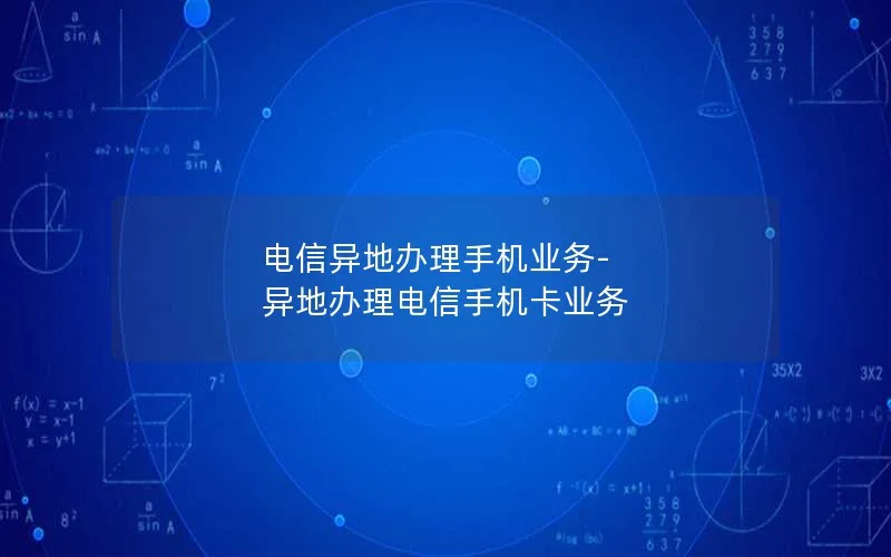 电信异地办理手机业务-异地办理电信手机卡业务