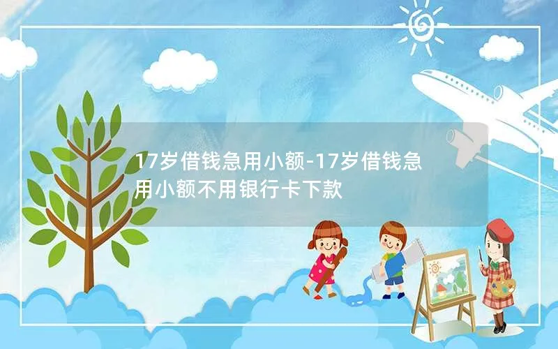 17岁借钱急用小额-17岁借钱急用小额不用银行卡下款