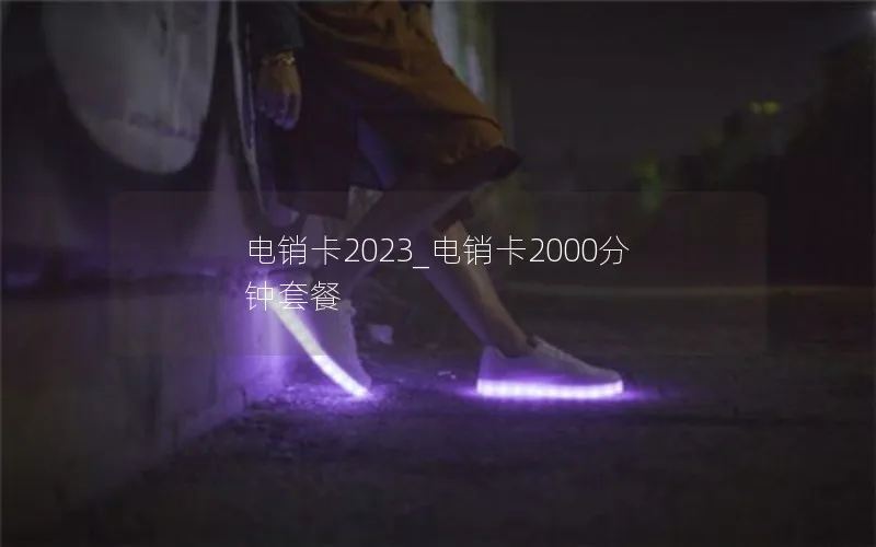 电销卡2023_电销卡2000分钟套餐