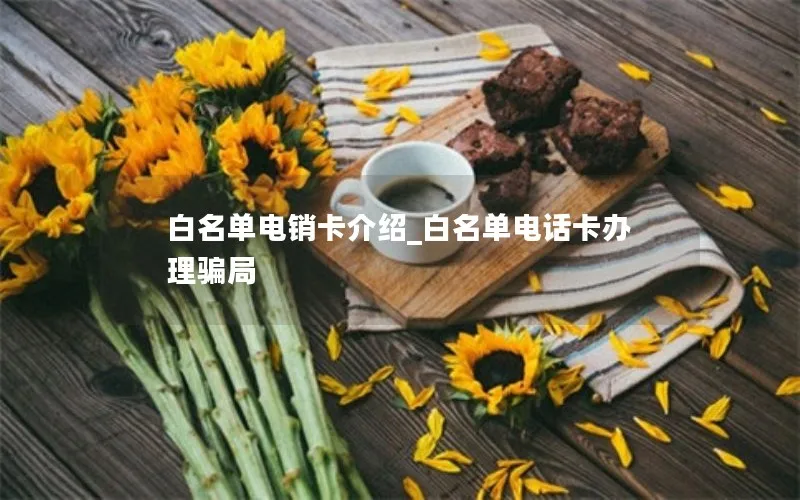 白名单电销卡介绍_白名单电话卡办理骗局