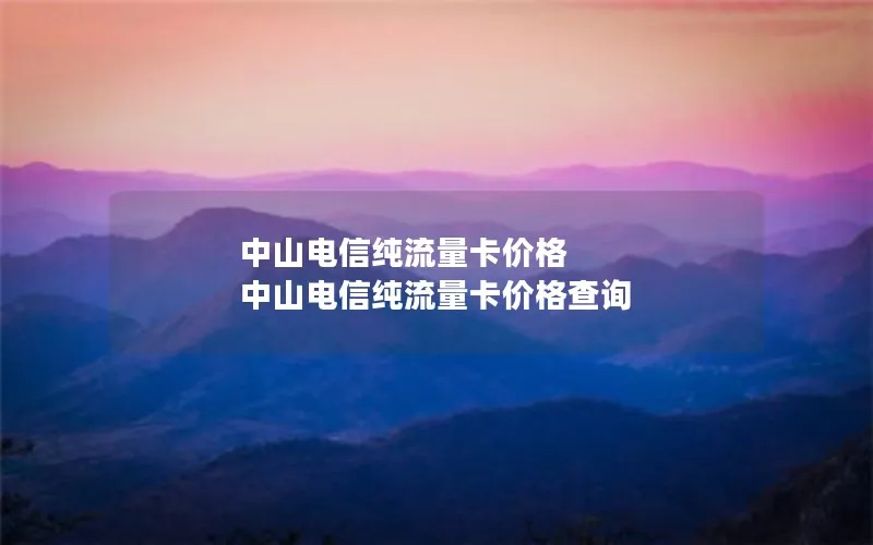 中山电信纯流量卡价格 中山电信纯流量卡价格查询