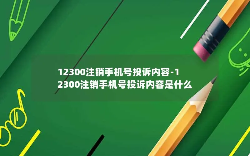 12300注销手机号投诉内容-12300注销手机号投诉内容是什么