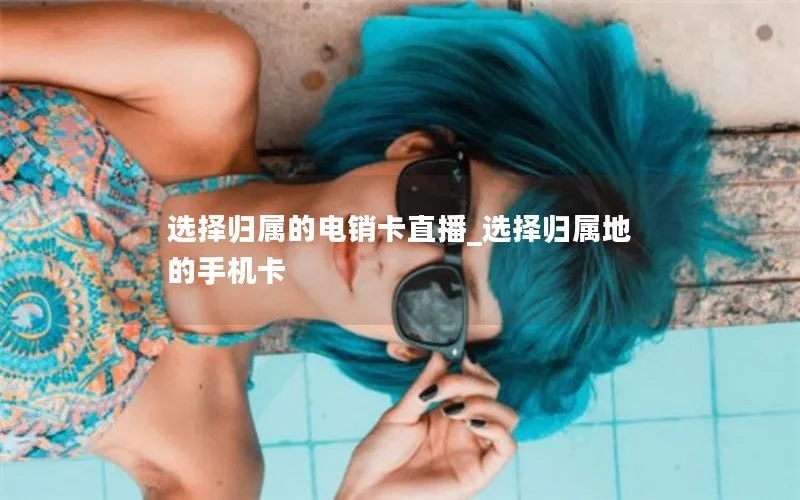 选择归属的电销卡直播_选择归属地的手机卡