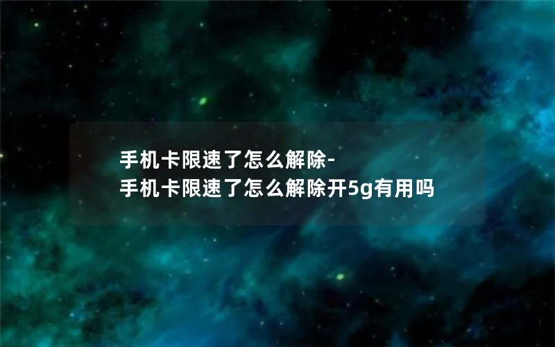 手机卡限速了怎么解除-手机卡限速了怎么解除开5g有用吗