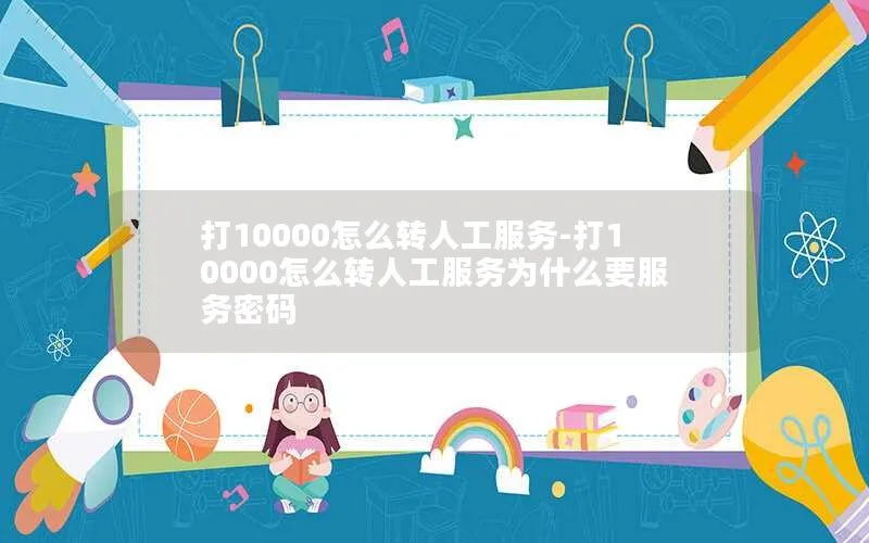 打10000怎么转人工服务-打10000怎么转人工服务为什么要服务密码