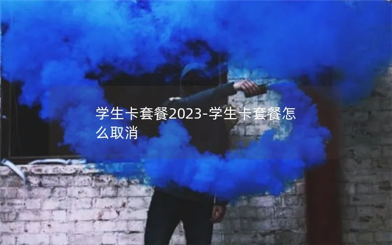 学生卡套餐2023-学生卡套餐怎么取消