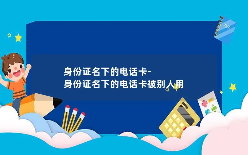 身份证名下的电话卡-身份证名下的电话卡被别人用