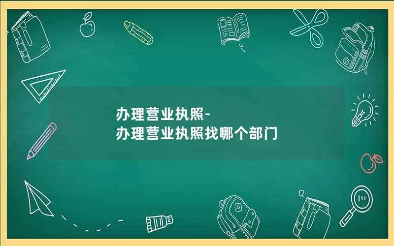 办理营业执照-办理营业执照找哪个部门