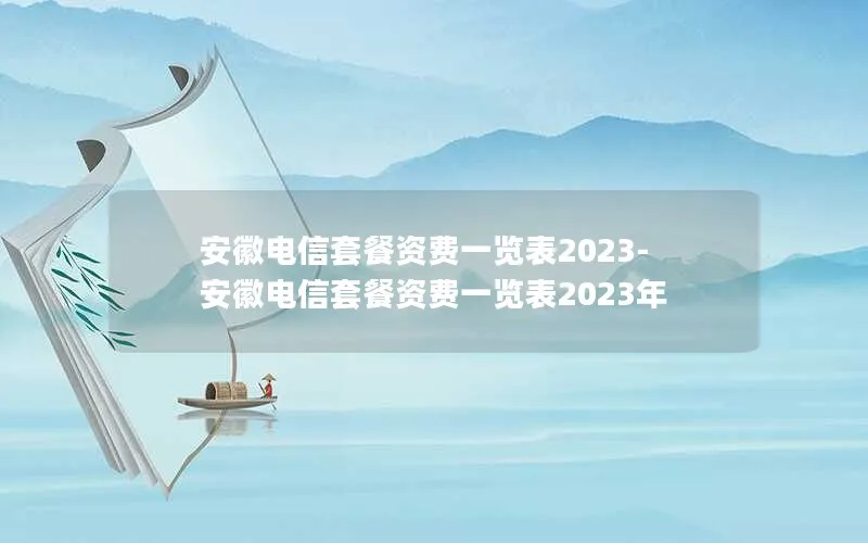 安徽电信套餐资费一览表2023-安徽电信套餐资费一览表2023年