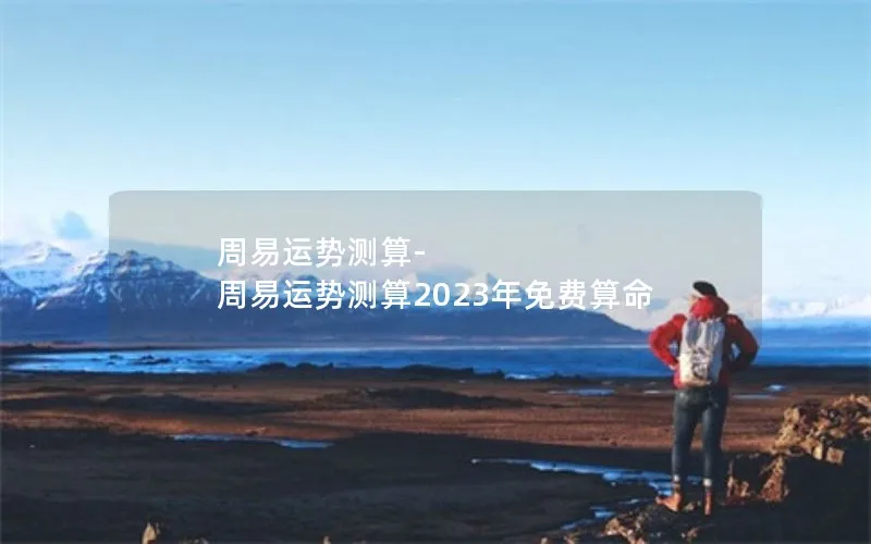 周易运势测算-周易运势测算2023年免费算命