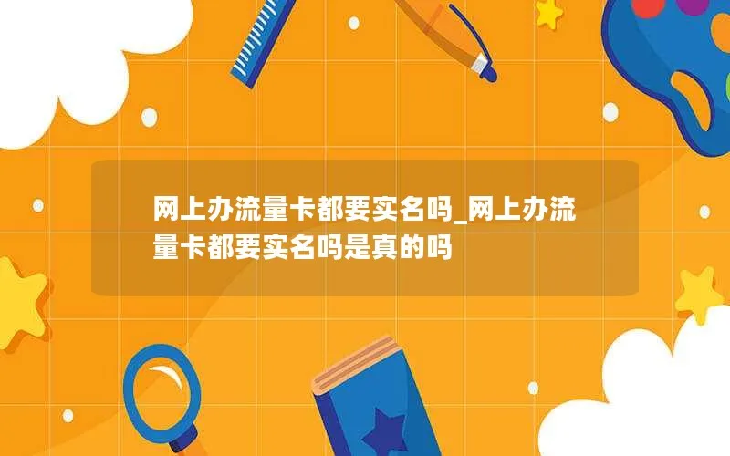 网上办流量卡都要实名吗_网上办流量卡都要实名吗是真的吗