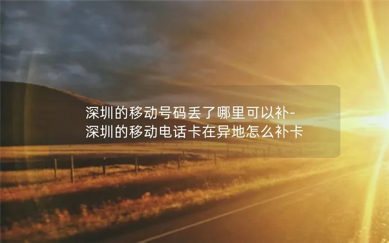 深圳的移动号码丢了哪里可以补-深圳的移动电话卡在异地怎么补卡