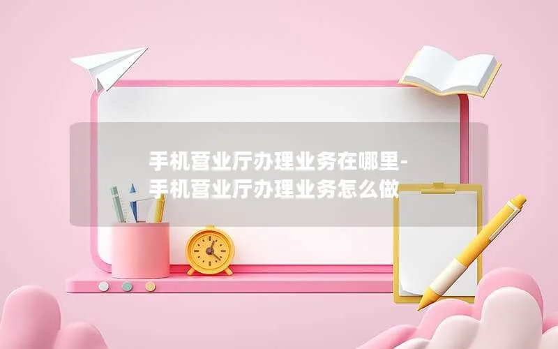 手机营业厅办理业务在哪里-手机营业厅办理业务怎么做