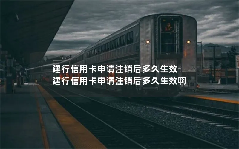 建行信用卡申请注销后多久生效-建行信用卡申请注销后多久生效啊